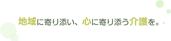 地域に寄り添い、心に寄り添う介護を。
